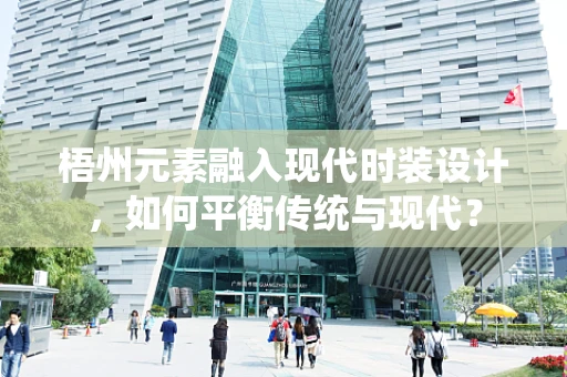 梧州元素融入现代时装设计，如何平衡传统与现代？