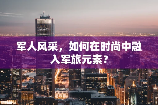 军人风采，如何在时尚中融入军旅元素？