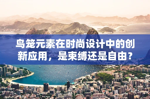 鸟笼元素在时尚设计中的创新应用，是束缚还是自由？