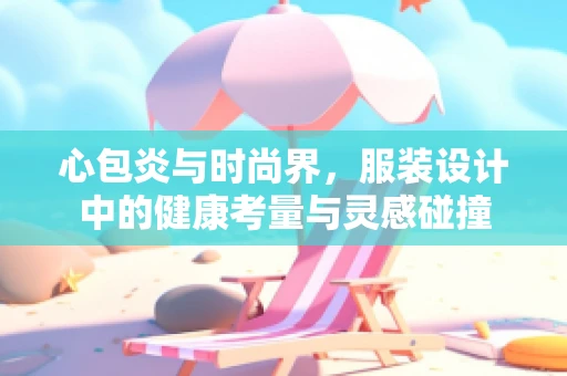 心包炎与时尚界，服装设计中的健康考量与灵感碰撞