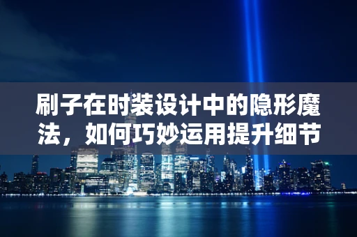 刷子在时装设计中的隐形魔法，如何巧妙运用提升细节质感？