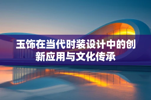 玉饰在当代时装设计中的创新应用与文化传承