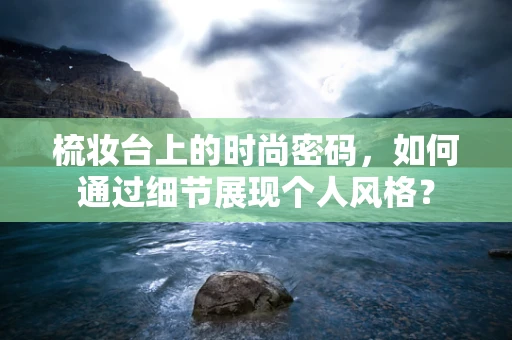 梳妆台上的时尚密码，如何通过细节展现个人风格？