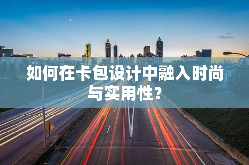 如何在卡包设计中融入时尚与实用性？