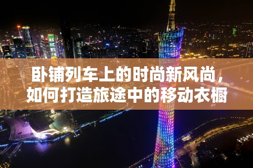 卧铺列车上的时尚新风尚，如何打造旅途中的移动衣橱？