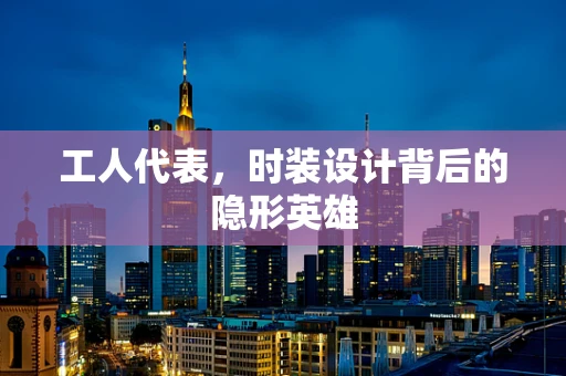 工人代表，时装设计背后的隐形英雄