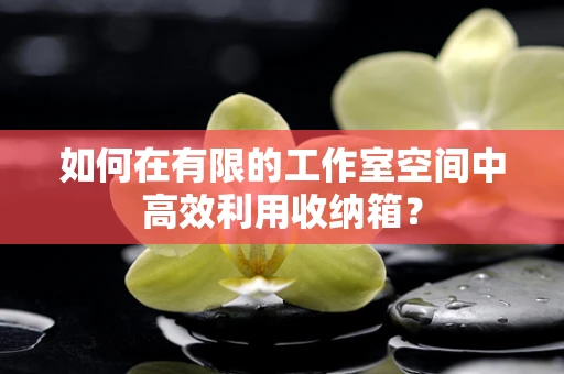 如何在有限的工作室空间中高效利用收纳箱？
