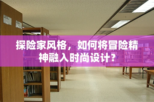 探险家风格，如何将冒险精神融入时尚设计？