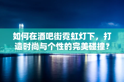 如何在酒吧街霓虹灯下，打造时尚与个性的完美碰撞？