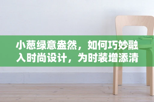 小葱绿意盎然，如何巧妙融入时尚设计，为时装增添清新风味？