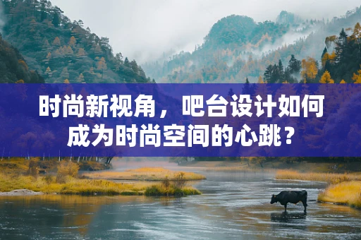 时尚新视角，吧台设计如何成为时尚空间的心跳？