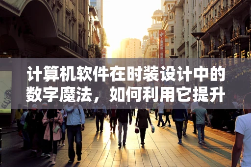 计算机软件在时装设计中的数字魔法，如何利用它提升创意与效率？
