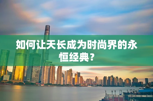 如何让天长成为时尚界的永恒经典？