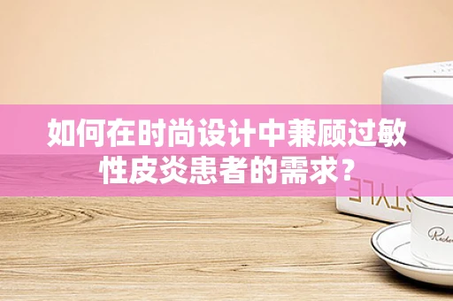 如何在时尚设计中兼顾过敏性皮炎患者的需求？