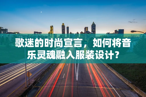 歌迷的时尚宣言，如何将音乐灵魂融入服装设计？