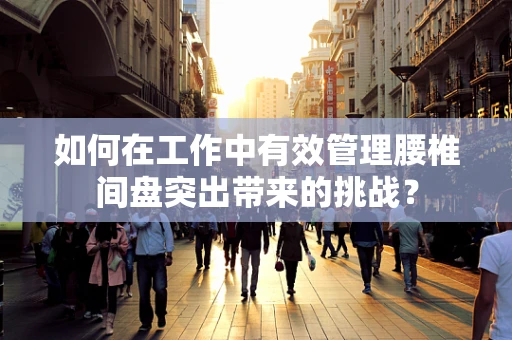 如何在工作中有效管理腰椎间盘突出带来的挑战？