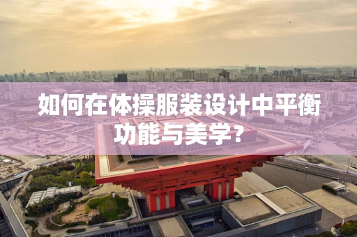 如何在体操服装设计中平衡功能与美学？