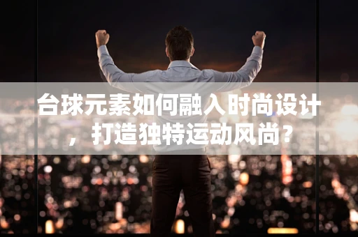 台球元素如何融入时尚设计，打造独特运动风尚？