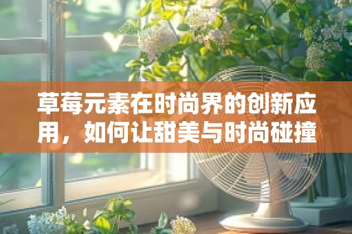 草莓元素在时尚界的创新应用，如何让甜美与时尚碰撞出火花？