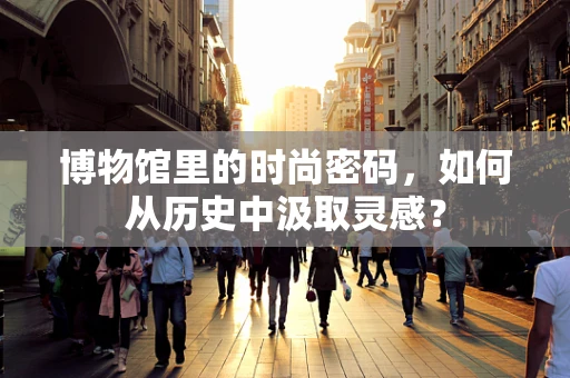 博物馆里的时尚密码，如何从历史中汲取灵感？