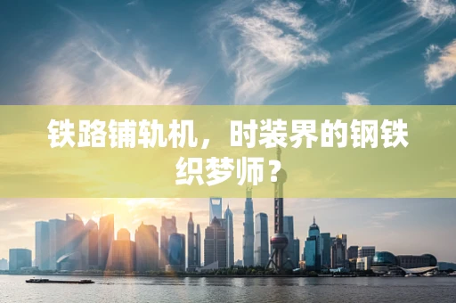 铁路铺轨机，时装界的钢铁织梦师？