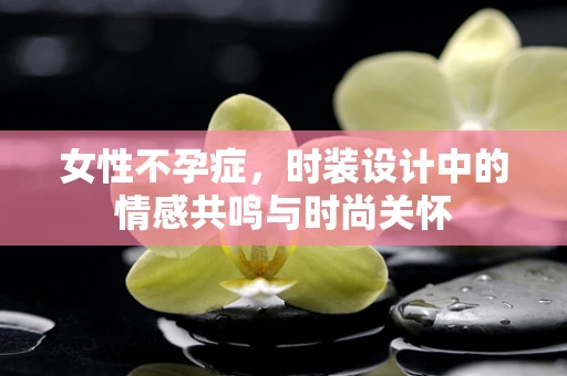 女性不孕症，时装设计中的情感共鸣与时尚关怀