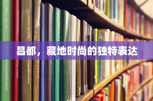 昌都，藏地时尚的独特表达