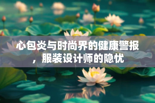 心包炎与时尚界的健康警报，服装设计师的隐忧