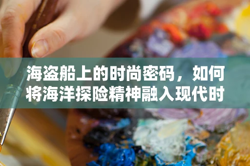 海盗船上的时尚密码，如何将海洋探险精神融入现代时装设计？