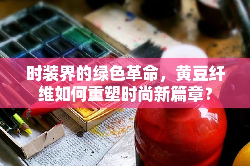 时装界的绿色革命，黄豆纤维如何重塑时尚新篇章？