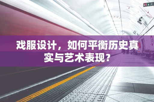 戏服设计，如何平衡历史真实与艺术表现？