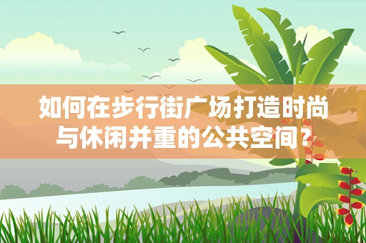 如何在步行街广场打造时尚与休闲并重的公共空间？