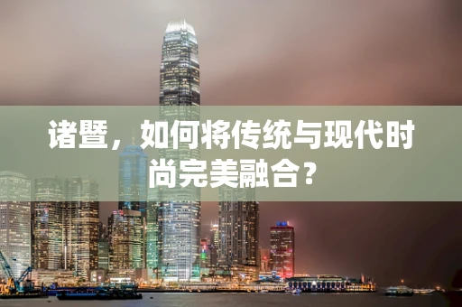 诸暨，如何将传统与现代时尚完美融合？
