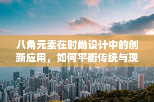 八角元素在时尚设计中的创新应用，如何平衡传统与现代？