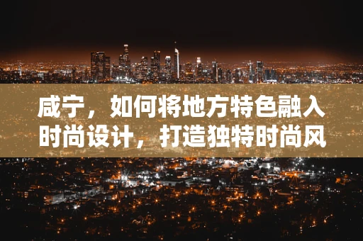 咸宁，如何将地方特色融入时尚设计，打造独特时尚风格？