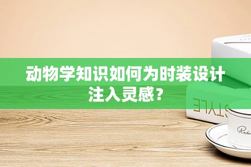 动物学知识如何为时装设计注入灵感？