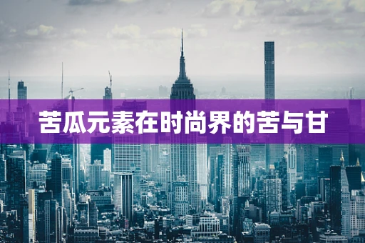 苦瓜元素在时尚界的苦与甘