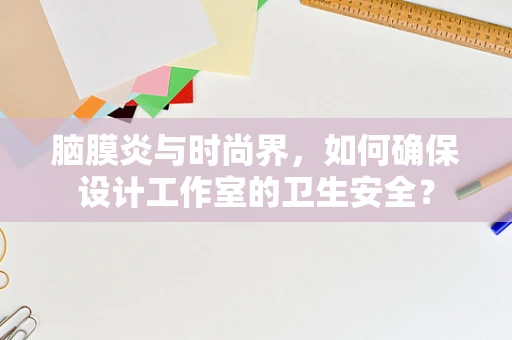 脑膜炎与时尚界，如何确保设计工作室的卫生安全？