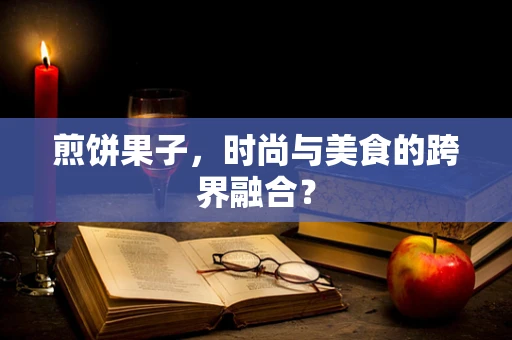 煎饼果子，时尚与美食的跨界融合？
