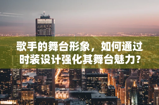歌手的舞台形象，如何通过时装设计强化其舞台魅力？