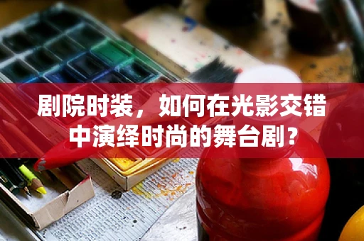 剧院时装，如何在光影交错中演绎时尚的舞台剧？