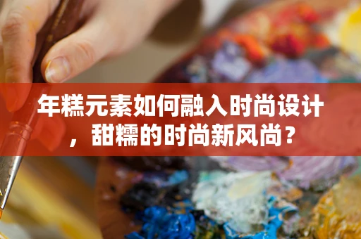 年糕元素如何融入时尚设计，甜糯的时尚新风尚？