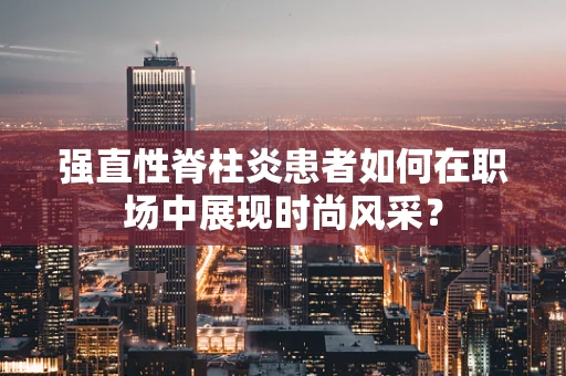 强直性脊柱炎患者如何在职场中展现时尚风采？