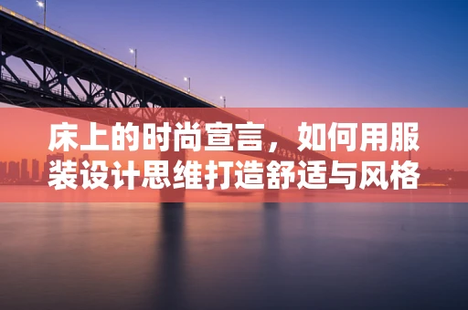 床上的时尚宣言，如何用服装设计思维打造舒适与风格的完美融合？
