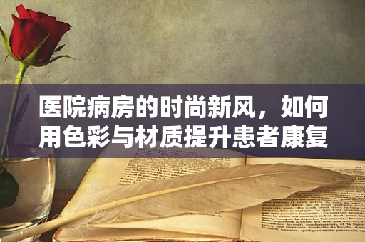 医院病房的时尚新风，如何用色彩与材质提升患者康复体验？