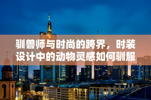 驯兽师与时尚的跨界，时装设计中的动物灵感如何驯服？