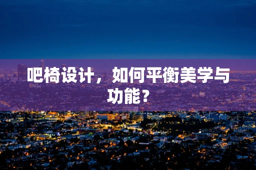 吧椅设计，如何平衡美学与功能？