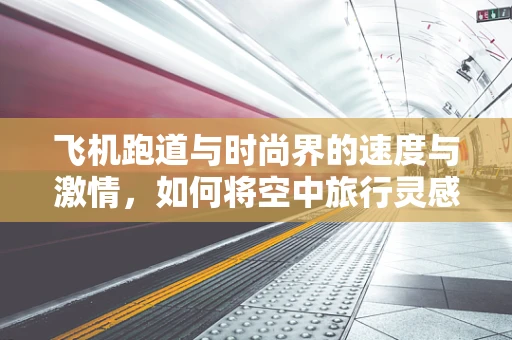 飞机跑道与时尚界的速度与激情，如何将空中旅行灵感融入时装设计？