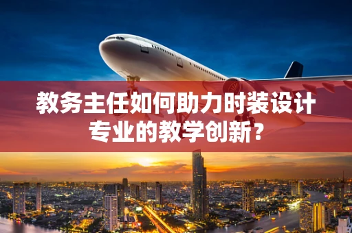 教务主任如何助力时装设计专业的教学创新？