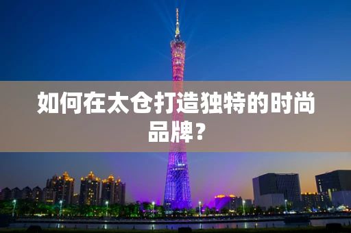 如何在太仓打造独特的时尚品牌？